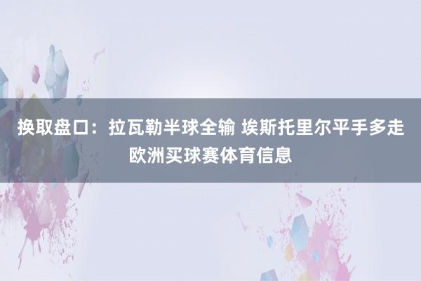 换取盘口：拉瓦勒半球全输 埃斯托里尔平手多走欧洲买球赛体育信息