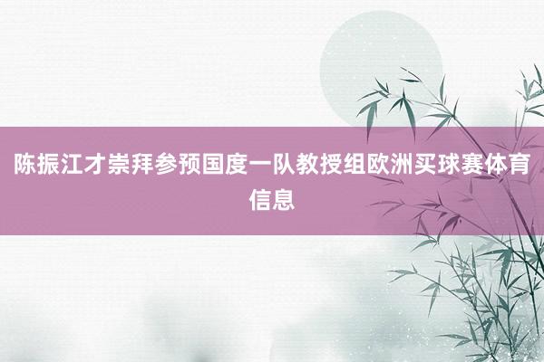 陈振江才崇拜参预国度一队教授组欧洲买球赛体育信息