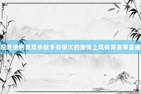 况兼通例赛双杀敌手有很大的激情上风体育赛事直播