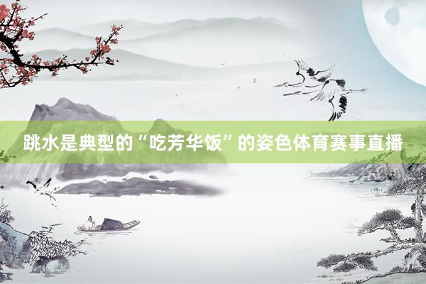 跳水是典型的“吃芳华饭”的姿色体育赛事直播