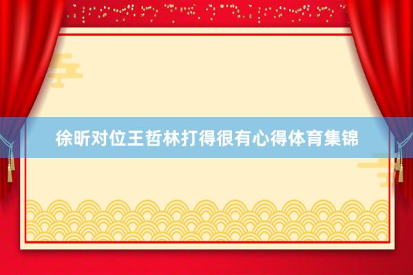 徐昕对位王哲林打得很有心得体育集锦