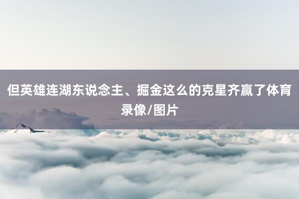但英雄连湖东说念主、掘金这么的克星齐赢了体育录像/图片