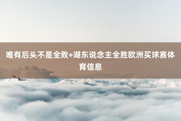 唯有后头不是全败+湖东说念主全胜欧洲买球赛体育信息