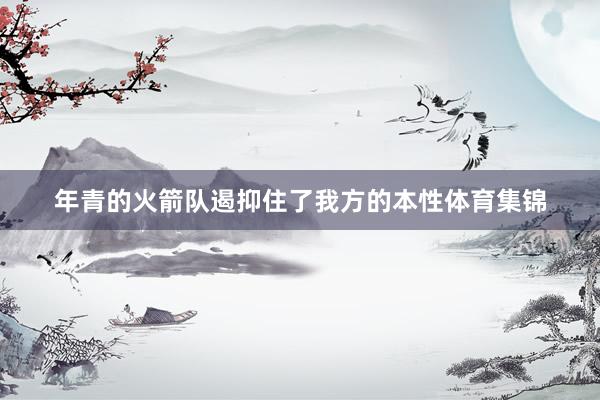 年青的火箭队遏抑住了我方的本性体育集锦