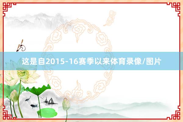 这是自2015-16赛季以来体育录像/图片
