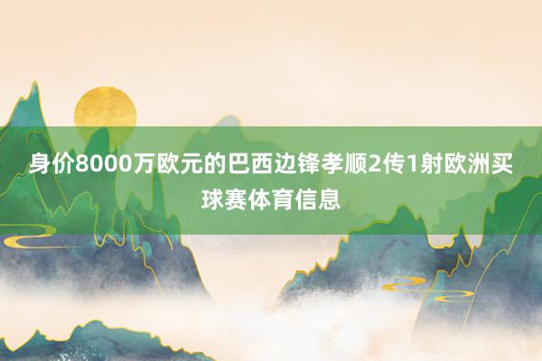 身价8000万欧元的巴西边锋孝顺2传1射欧洲买球赛体育信息