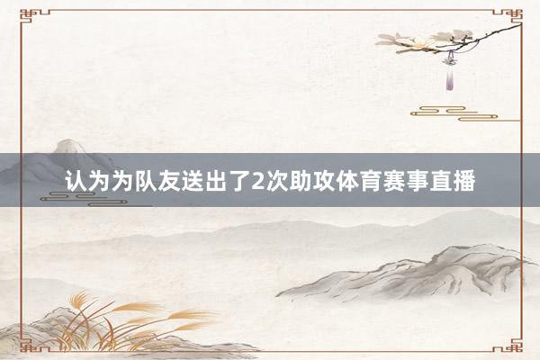 认为为队友送出了2次助攻体育赛事直播