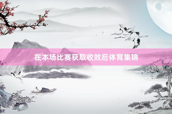 在本场比赛获取收效后体育集锦