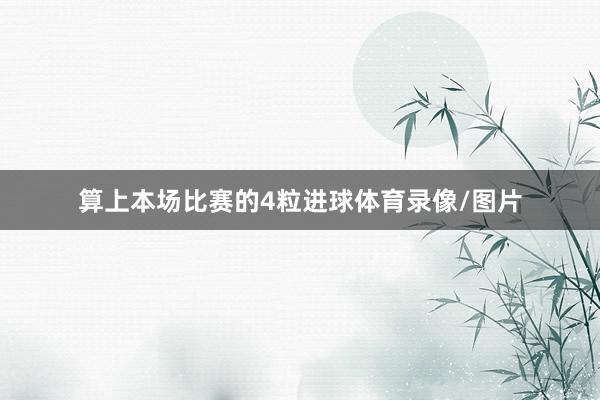算上本场比赛的4粒进球体育录像/图片