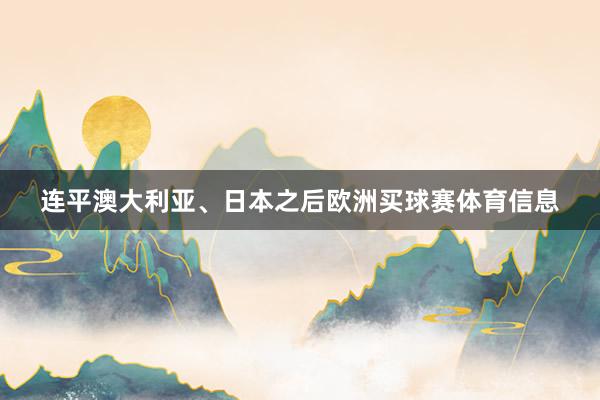 连平澳大利亚、日本之后欧洲买球赛体育信息