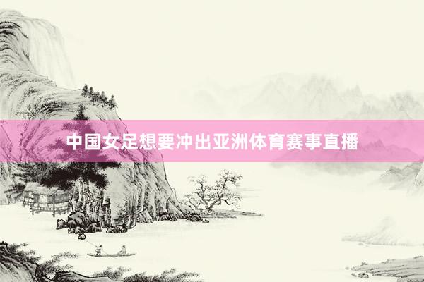 中国女足想要冲出亚洲体育赛事直播