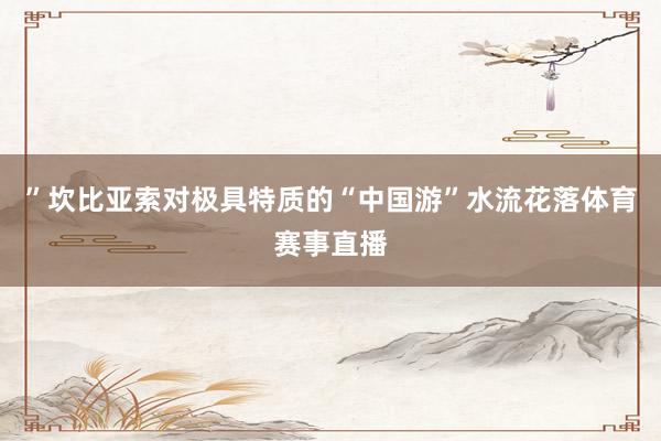”坎比亚索对极具特质的“中国游”水流花落体育赛事直播