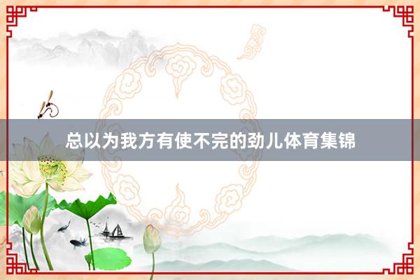 总以为我方有使不完的劲儿体育集锦