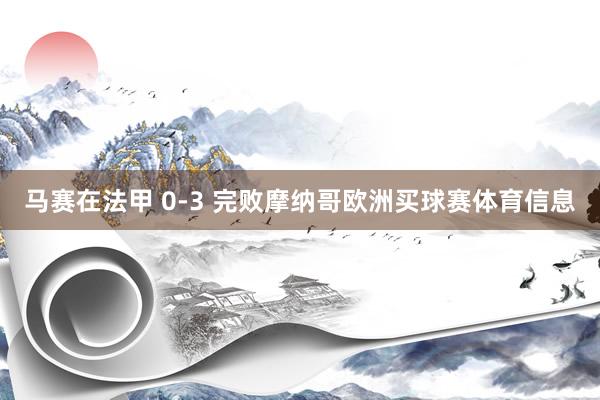 马赛在法甲 0-3 完败摩纳哥欧洲买球赛体育信息