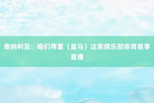 泰纳利亚：咱们尊重（皇马）这家俱乐部体育赛事直播