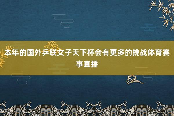 本年的国外乒联女子天下杯会有更多的挑战体育赛事直播