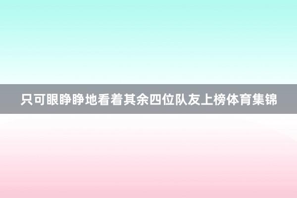 只可眼睁睁地看着其余四位队友上榜体育集锦