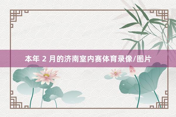 本年 2 月的济南室内赛体育录像/图片