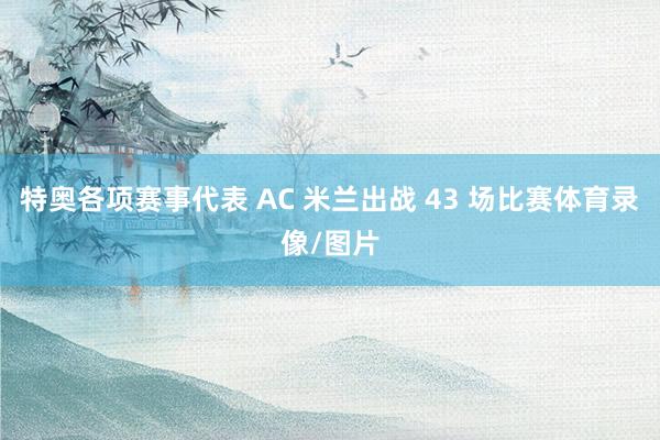 特奥各项赛事代表 AC 米兰出战 43 场比赛体育录像/图片