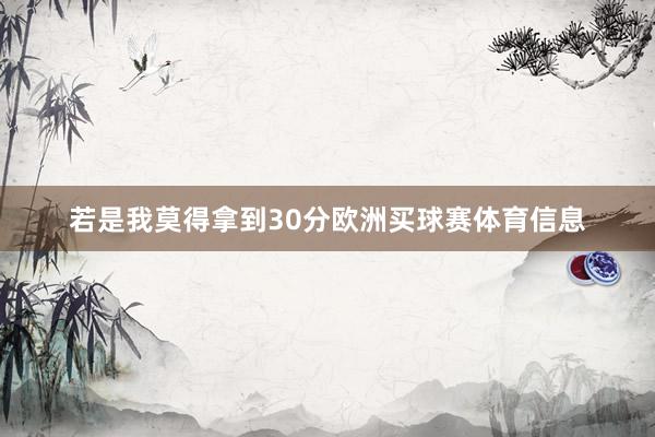 若是我莫得拿到30分欧洲买球赛体育信息