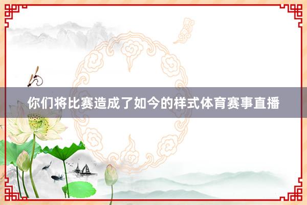 你们将比赛造成了如今的样式体育赛事直播