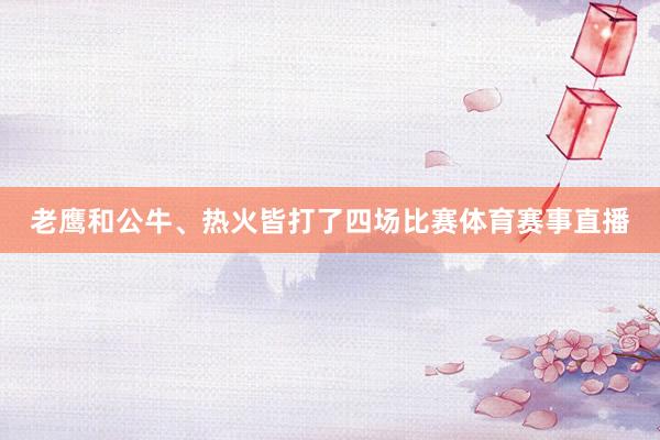 老鹰和公牛、热火皆打了四场比赛体育赛事直播