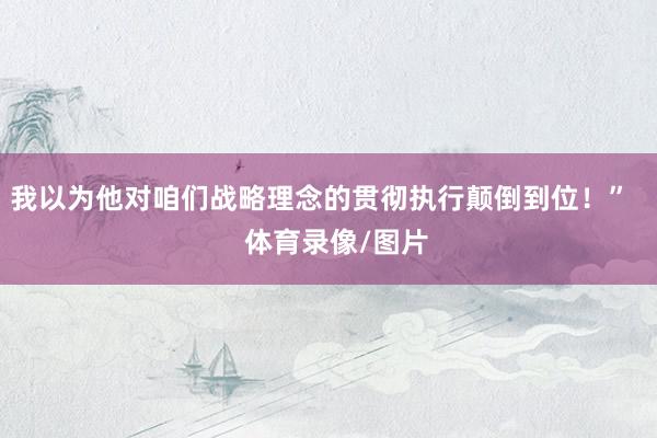 我以为他对咱们战略理念的贯彻执行颠倒到位！”    体育录像/图片