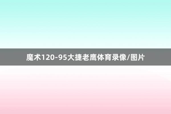 魔术120-95大捷老鹰体育录像/图片