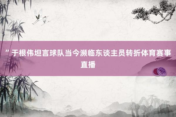 ”　　于根伟坦言球队当今濒临东谈主员转折体育赛事直播