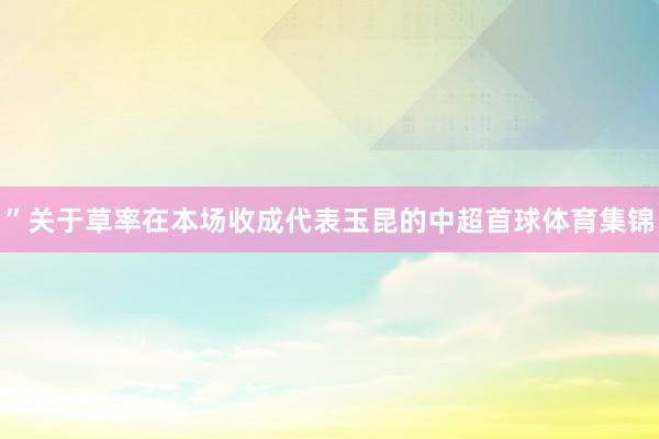 ”　　关于草率在本场收成代表玉昆的中超首球体育集锦