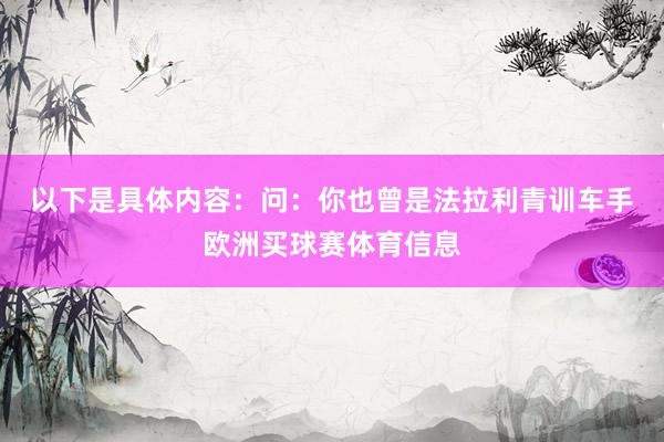 以下是具体内容：　　问：你也曾是法拉利青训车手欧洲买球赛体育信息