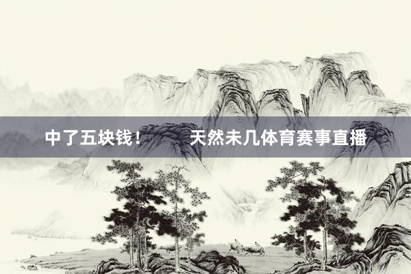 中了五块钱！        天然未几体育赛事直播