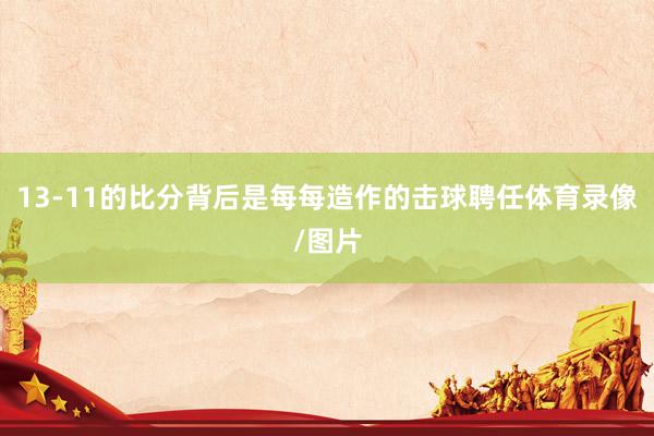 13-11的比分背后是每每造作的击球聘任体育录像/图片
