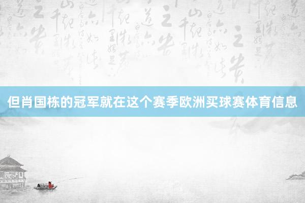 但肖国栋的冠军就在这个赛季欧洲买球赛体育信息