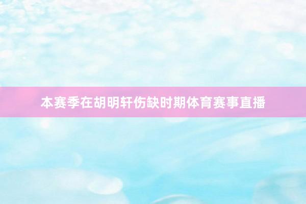 本赛季在胡明轩伤缺时期体育赛事直播