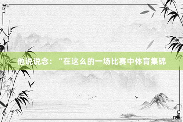 他说说念：“在这么的一场比赛中体育集锦