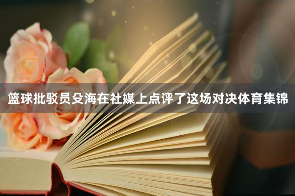 篮球批驳员殳海在社媒上点评了这场对决体育集锦