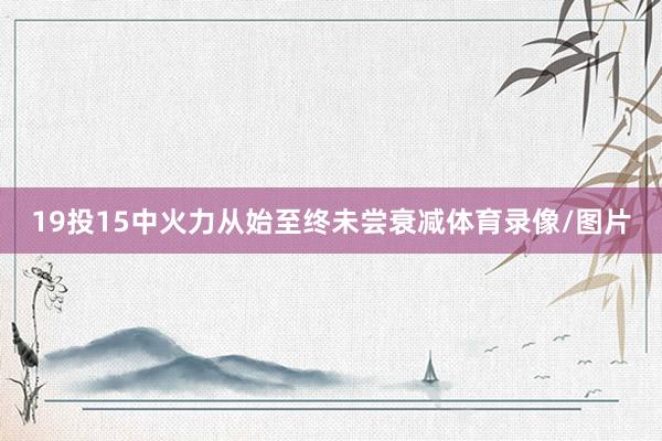 19投15中火力从始至终未尝衰减体育录像/图片