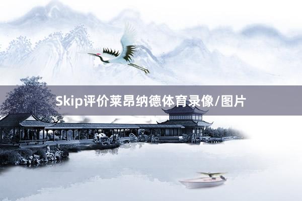 Skip评价莱昂纳德体育录像/图片