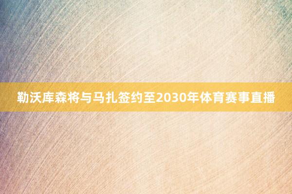 勒沃库森将与马扎签约至2030年体育赛事直播