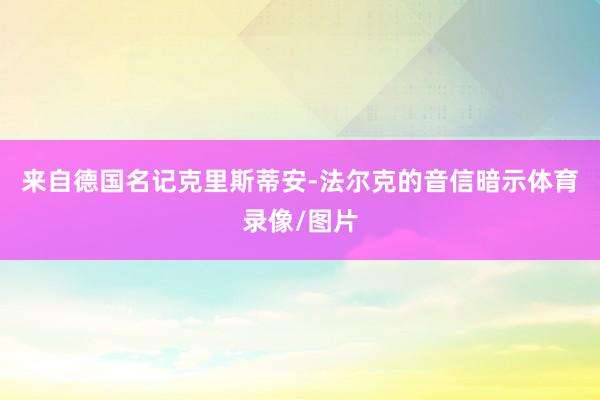 来自德国名记克里斯蒂安-法尔克的音信暗示体育录像/图片