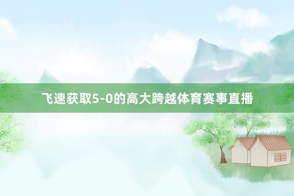 飞速获取5-0的高大跨越体育赛事直播