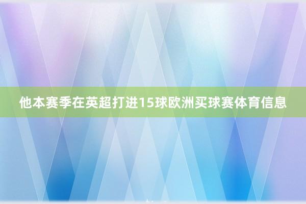 他本赛季在英超打进15球欧洲买球赛体育信息