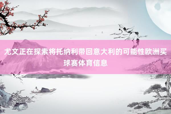 尤文正在探索将托纳利带回意大利的可能性欧洲买球赛体育信息
