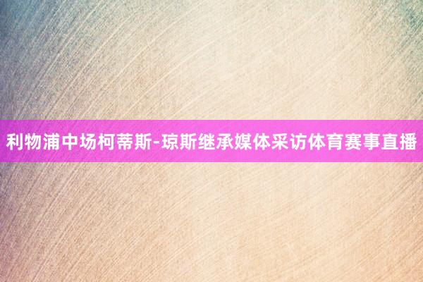 利物浦中场柯蒂斯-琼斯继承媒体采访体育赛事直播