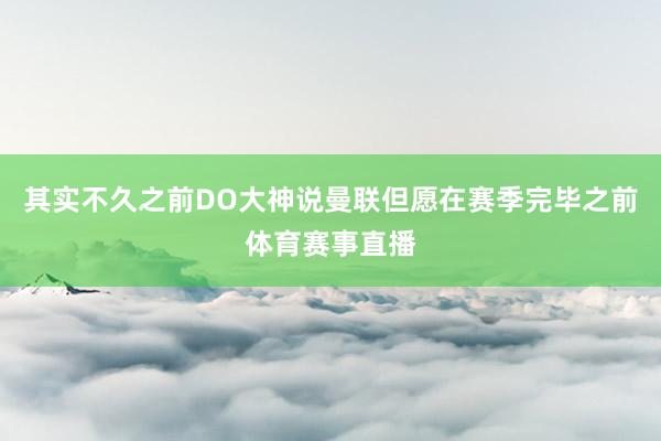 其实不久之前DO大神说曼联但愿在赛季完毕之前体育赛事直播