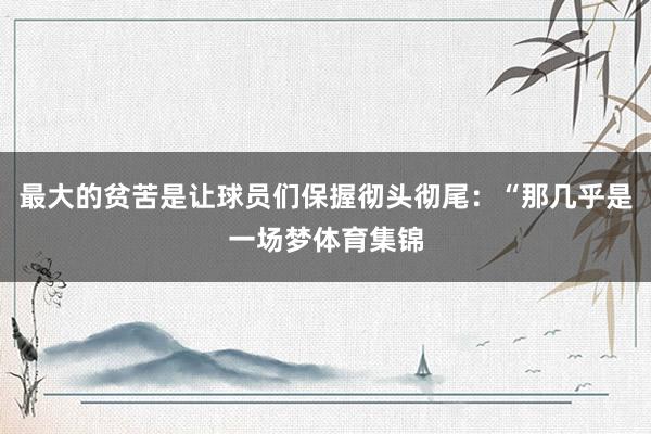 最大的贫苦是让球员们保握彻头彻尾：“那几乎是一场梦体育集锦