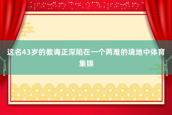 这名43岁的教诲正深陷在一个两难的境地中体育集锦