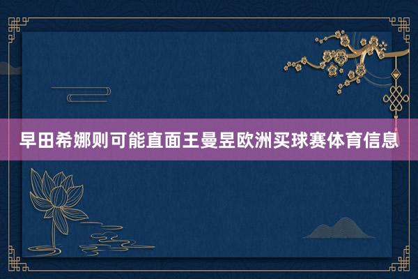 早田希娜则可能直面王曼昱欧洲买球赛体育信息