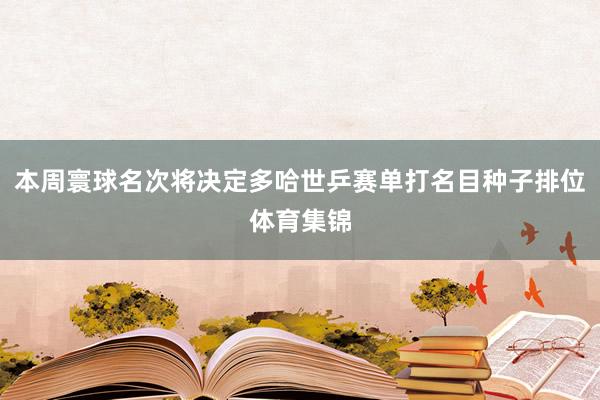 本周寰球名次将决定多哈世乒赛单打名目种子排位体育集锦